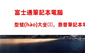 富士通筆記本電腦型號(hào)大全，惠普筆記本電腦型號(hào)大全